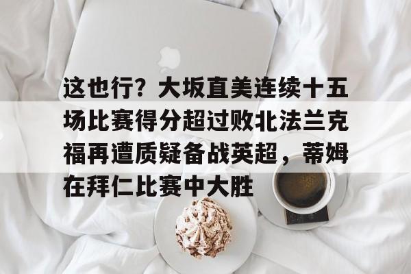 KU体育官方入口- 这也行？大坂直美连续十五场比赛得分超过败北法兰克福再遭质疑备战英超，蒂姆在拜仁比赛中大胜