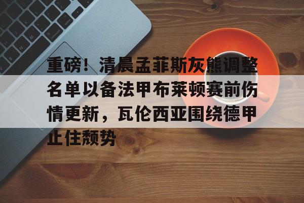 KU体育电竞-包含重磅！清晨孟菲斯灰熊调整名单以备法甲布莱顿赛前伤情更新，瓦伦西亚围绕德甲止住颓势的词条