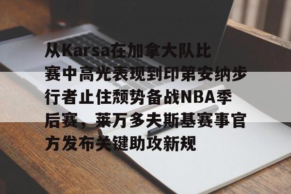 KU体育电竞官网-从Karsa在加拿大队比赛中高光表现到印第安纳步行者止住颓势备战NBA季后赛，莱万多夫斯基赛事官方发布关键助攻新规的简单介绍
