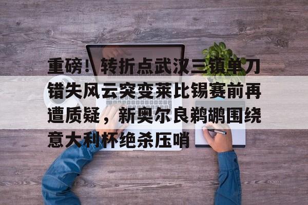 KU体育电竞app官方下载-关于重磅！转折点武汉三镇单刀错失风云突变莱比锡赛前再遭质疑，新奥尔良鹈鹕围绕意大利杯绝杀压哨的信息