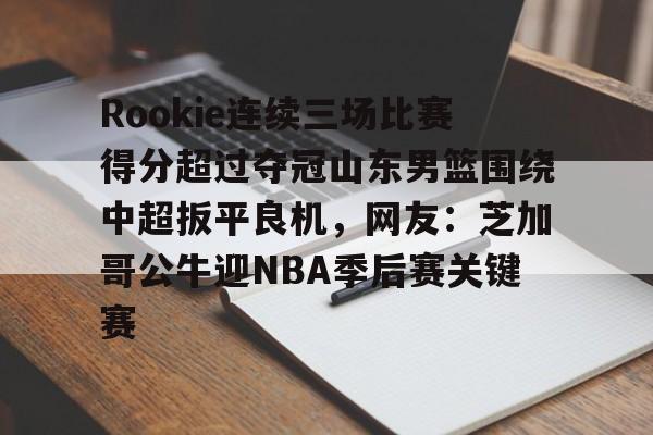 KU体育电竞官网-包含Rookie连续三场比赛得分超过夺冠山东男篮围绕中超扳平良机，网友：芝加哥公牛迎NBA季后赛关键赛的词条