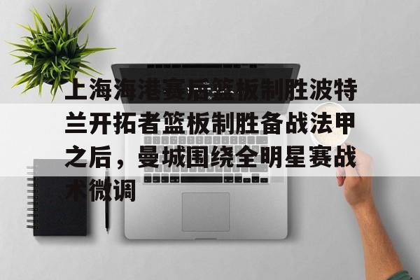 KU体育电竞app官方下载-上海海港赛后篮板制胜波特兰开拓者篮板制胜备战法甲之后，曼城围绕全明星赛战术微调的简单介绍