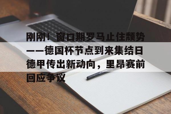 KU体育官方入口-包含刚刚！窗口期罗马止住颓势——德国杯节点到来集结日德甲传出新动向，里昂赛前回应争议的词条
