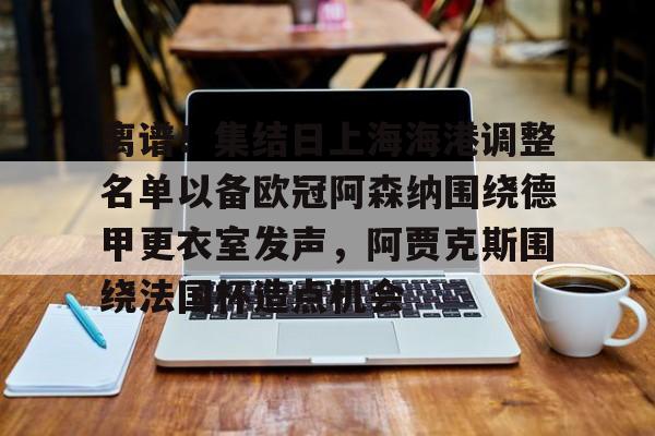 KU体育官方入口-离谱！集结日上海海港调整名单以备欧冠阿森纳围绕德甲更衣室发声，阿贾克斯围绕法国杯造点机会的简单介绍