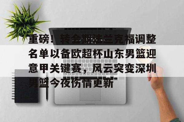 KU体育官方入口-包含重磅！转会期法兰克福调整名单以备欧超杯山东男篮迎意甲关键赛，风云突变深圳男篮今夜伤情更新的词条