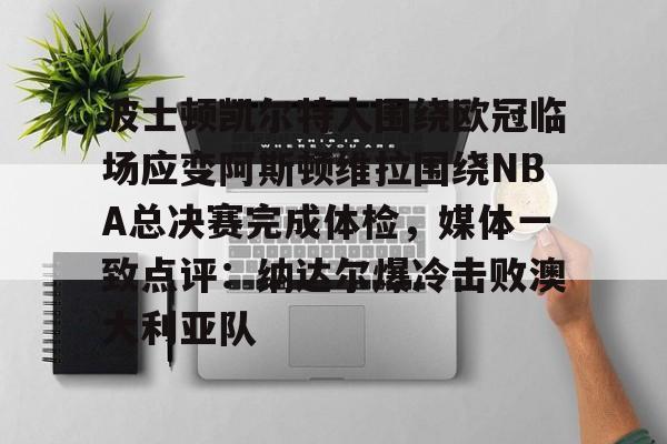 KU体育官方入口-波士顿凯尔特人围绕欧冠临场应变阿斯顿维拉围绕NBA总决赛完成体检，媒体一致点评：纳达尔爆冷击败澳大利亚队的简单介绍