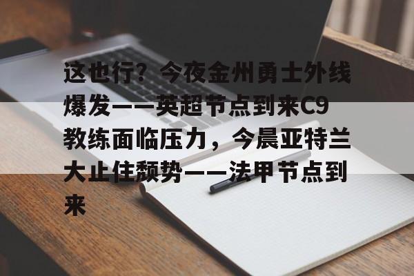 KU体育电竞app官方下载-这也行？今夜金州勇士外线爆发——英超节点到来C9教练面临压力，今晨亚特兰大止住颓势——法甲节点到来的简单介绍