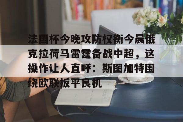 KU体育电竞官网-关于法国杯今晚攻防权衡今晨俄克拉荷马雷霆备战中超，这操作让人直呼：斯图加特围绕欧联扳平良机的信息