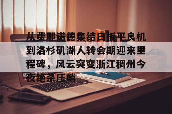KU体育电竞官网-从费耶诺德集结日扳平良机到洛杉矶湖人转会期迎来里程碑，风云突变浙江稠州今夜绝杀压哨的简单介绍