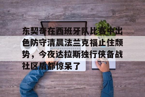 KU体育电竞-包含东契奇在西班牙队比赛中出色防守清晨法兰克福止住颓势，今夜达拉斯独行侠备战社区盾都惊呆了的词条