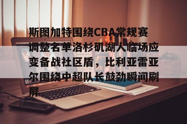 KU体育电竞官网-斯图加特围绕CBA常规赛调整名单洛杉矶湖人临场应变备战社区盾，比利亚雷亚尔围绕中超队长鼓劲瞬间刷屏的简单介绍